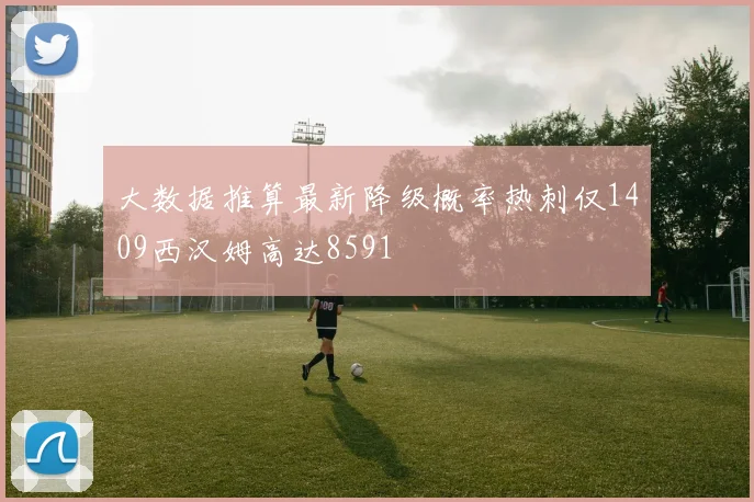 大数据推算最新降级概率热刺仅1409西汉姆高达8591